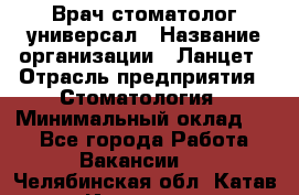 Врач стоматолог-универсал › Название организации ­ Ланцет › Отрасль предприятия ­ Стоматология › Минимальный оклад ­ 1 - Все города Работа » Вакансии   . Челябинская обл.,Катав-Ивановск г.